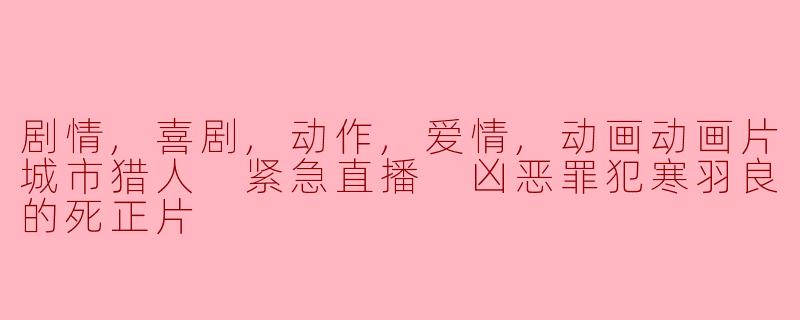 剧情,喜剧,动作,爱情,动画动画片城市猎人 紧急直播 凶恶罪犯寒羽良的死正片